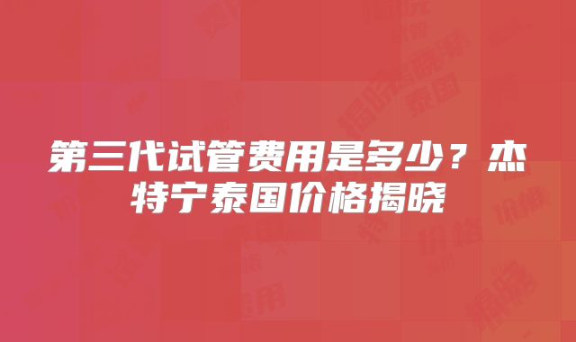 第三代试管费用是多少？杰特宁泰国价格揭晓