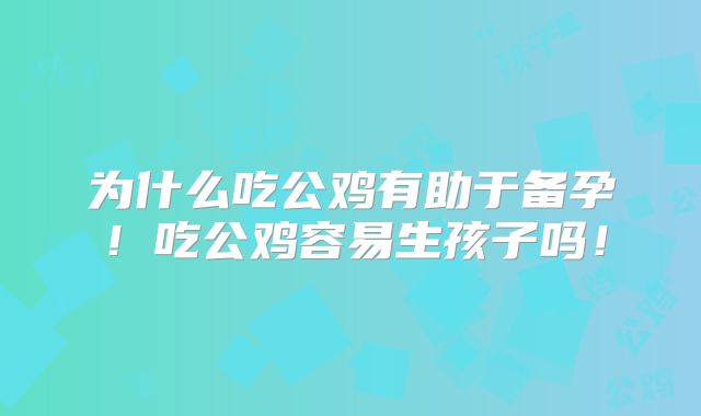 为什么吃公鸡有助于备孕!吃公鸡容易生孩子吗!