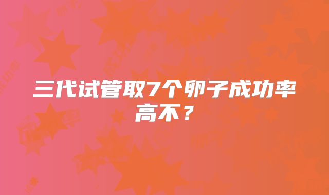 三代试管取7个卵子成功率高不？