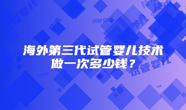 海外第三代试管婴儿技术做一次多少钱？