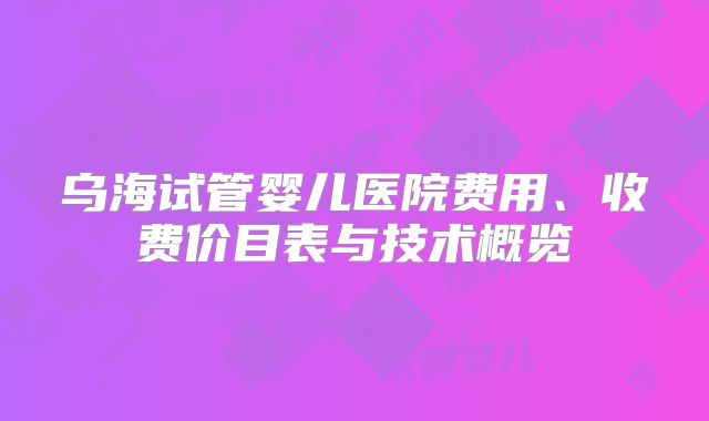 乌海试管婴儿医院费用、收费价目表与技术概览