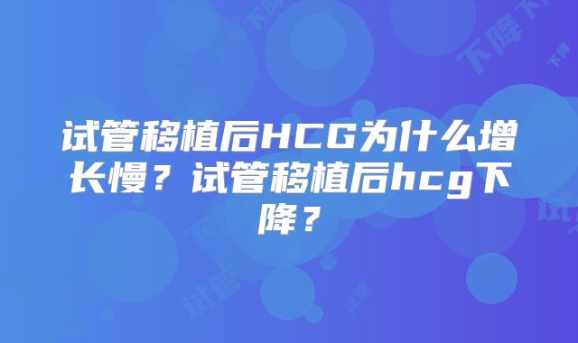 试管移植后HCG为什么增长慢？试管移植后hcg下降？