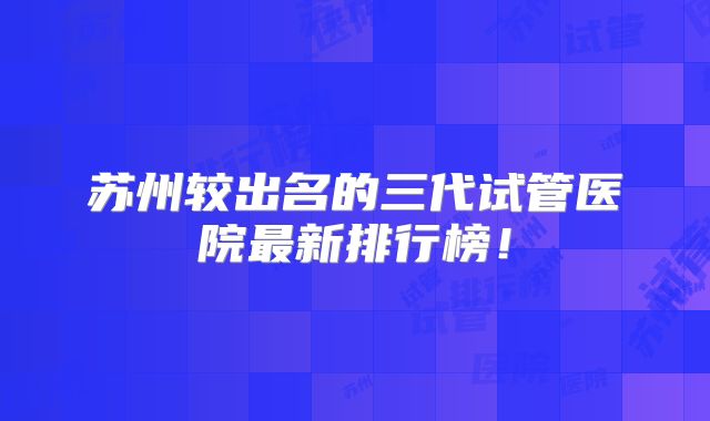苏州较出名的三代试管医院最新排行榜！