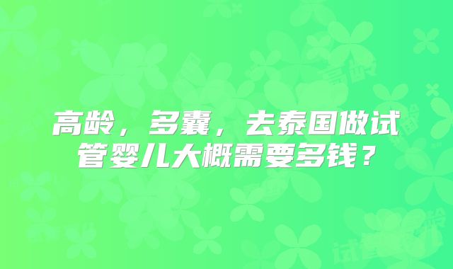 高龄,多囊,去泰国做试管婴儿大概需要多钱?