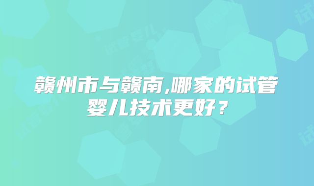赣州市与赣南,哪家的试管婴儿技术更好？