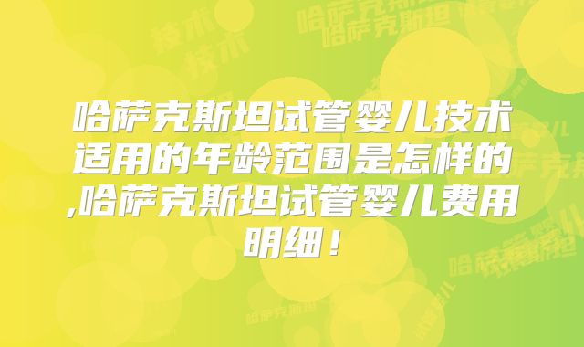 哈萨克斯坦试管婴儿技术适用的年龄范围是怎样的,哈萨克斯坦试管婴儿费用明细！