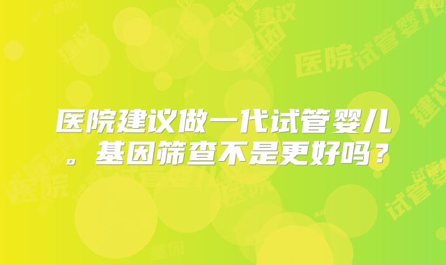 医院建议做一代试管婴儿。基因筛查不是更好吗？