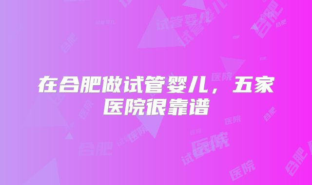 在合肥做试管婴儿，五家医院很靠谱