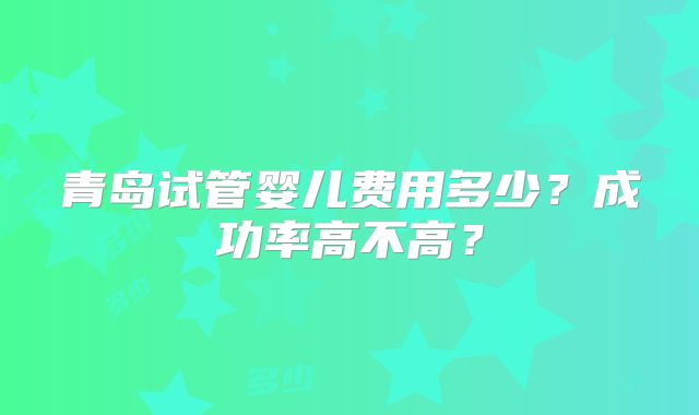 青岛试管婴儿费用多少？成功率高不高？