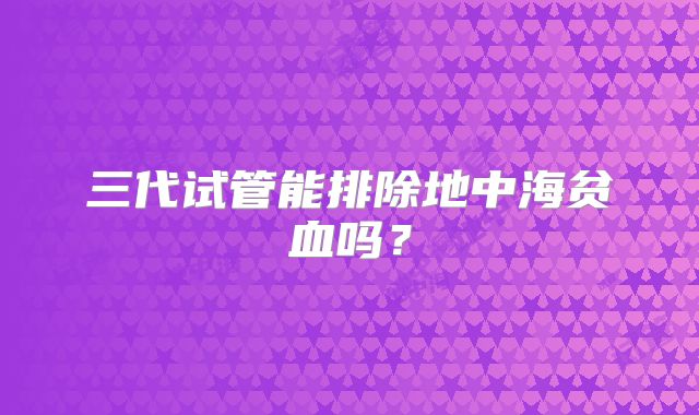 三代试管能排除地中海贫血吗？