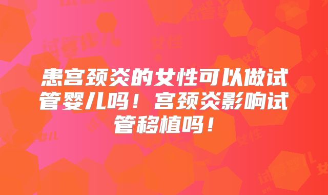 患宫颈炎的女性可以做试管婴儿吗！宫颈炎影响试管移植吗！