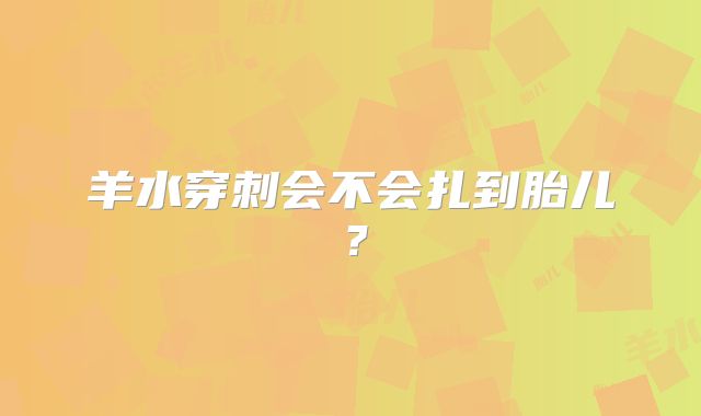 羊水穿刺会不会扎到胎儿?