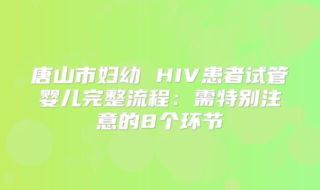 唐山市妇幼 HIV患者试管婴儿完整流程:需特别注意的8个环节