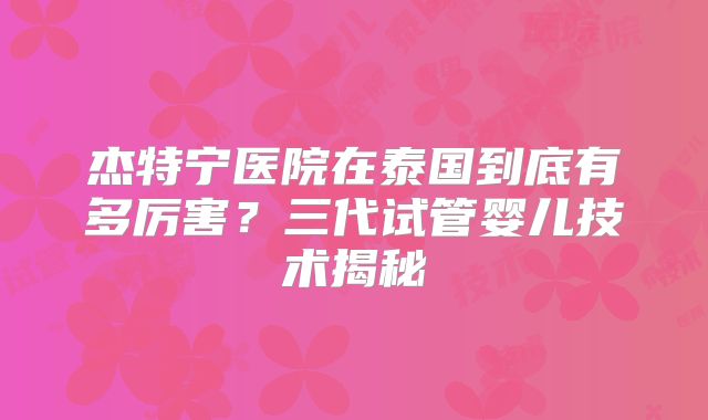 杰特宁医院在泰国到底有多厉害？三代试管婴儿技术揭秘