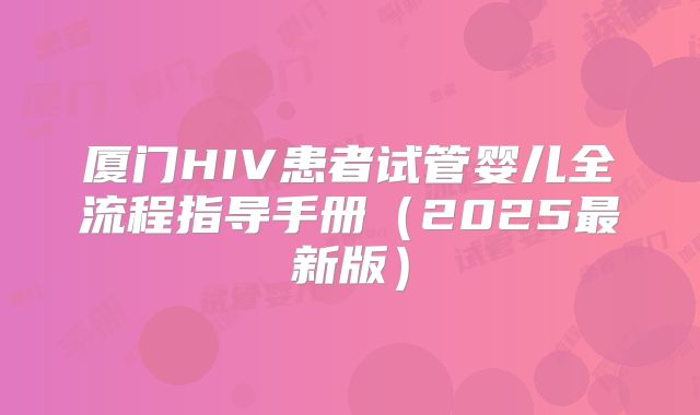 厦门HIV患者试管婴儿全流程指导手册(2025最新版)