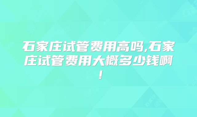 石家庄试管费用高吗,石家庄试管费用大概多少钱啊！