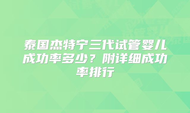 泰国杰特宁三代试管婴儿成功率多少？附详细成功率排行