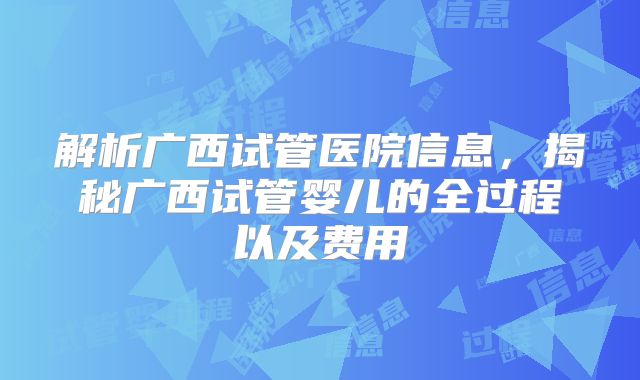 解析广西试管医院信息，揭秘广西试管婴儿的全过程以及费用