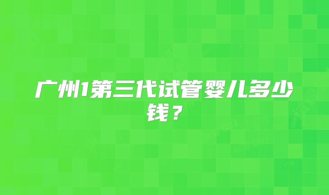 广州1第三代试管婴儿多少钱？
