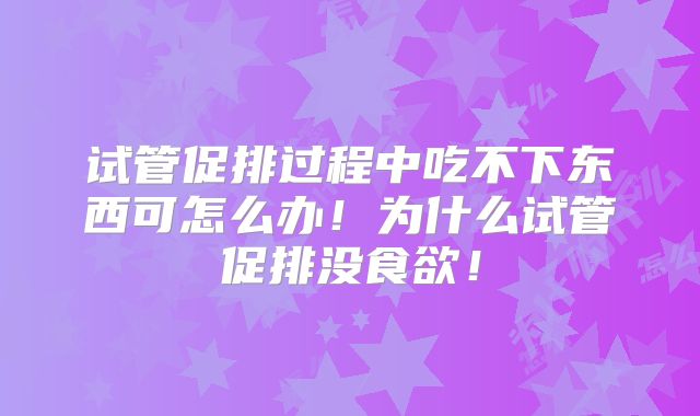 试管促排过程中吃不下东西可怎么办！为什么试管促排没食欲！