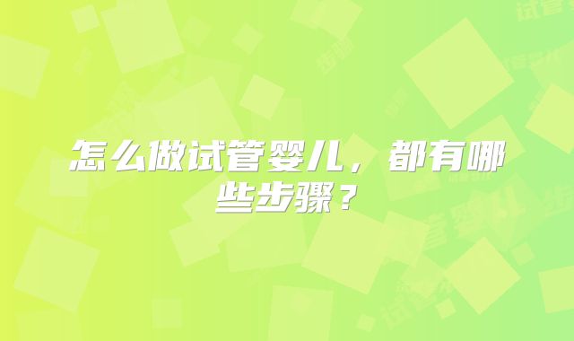怎么做试管婴儿,都有哪些步骤?