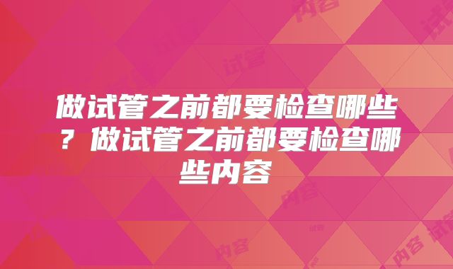 做试管之前都要检查哪些？做试管之前都要检查哪些内容