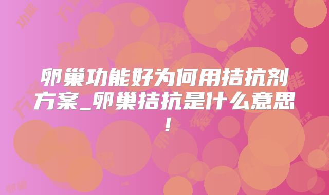 卵巢功能好为何用拮抗剂方案_卵巢拮抗是什么意思!