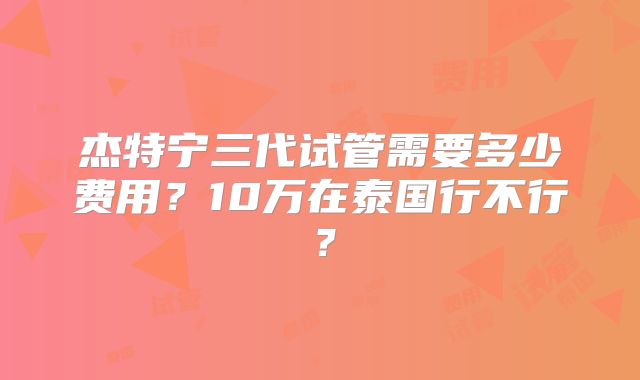 杰特宁三代试管需要多少费用？10万在泰国行不行？
