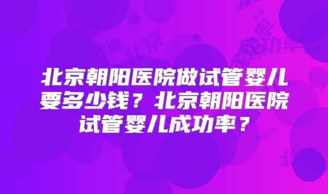 北京朝阳医院做试管婴儿要多少钱？北京朝阳医院试管婴儿成功率？