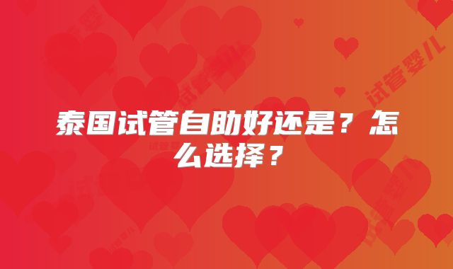 泰国试管自助好还是？怎么选择？