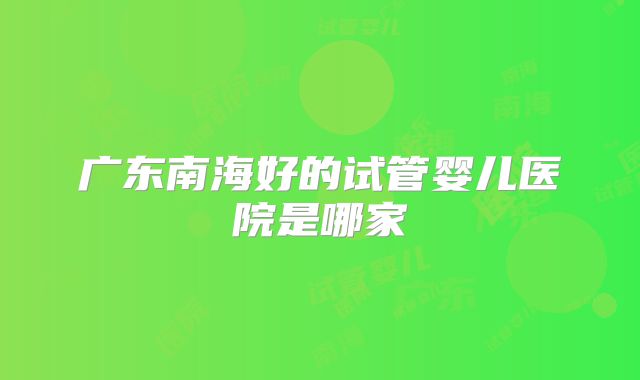 广东南海好的试管婴儿医院是哪家