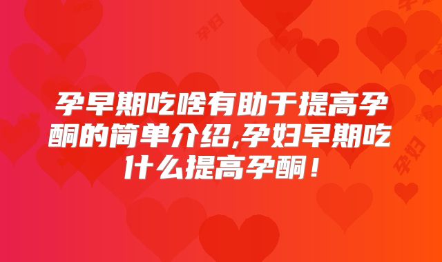 孕早期吃啥有助于提高孕酮的简单介绍,孕妇早期吃什么提高孕酮！