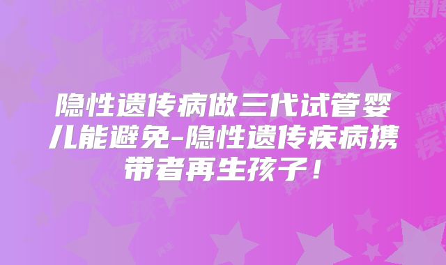 隐性遗传病做三代试管婴儿能避免-隐性遗传疾病携带者再生孩子！