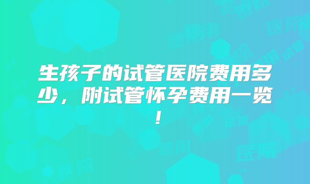 生孩子的试管医院费用多少,附试管怀孕费用一览!