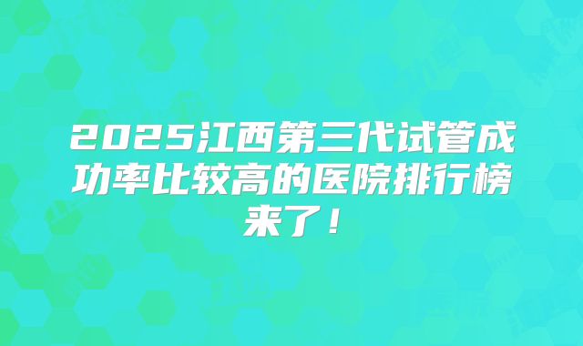 2025江西第三代试管成功率比较高的医院排行榜来了！