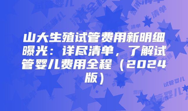 山大生殖试管费用新明细曝光：详尽清单，了解试管婴儿费用全程（2024版）