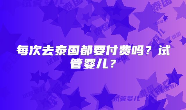 每次去泰国都要付费吗？试管婴儿？