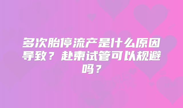 多次胎停流产是什么原因导致？赴柬试管可以规避吗？