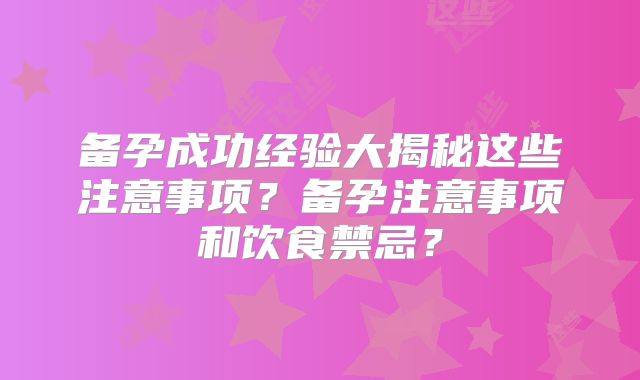 备孕成功经验大揭秘这些注意事项？备孕注意事项和饮食禁忌？
