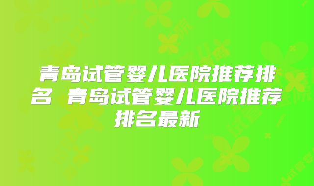 青岛试管婴儿医院推荐排名 青岛试管婴儿医院推荐排名最新