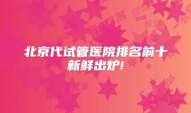 北京代试管医院排名前十新鲜出炉!
