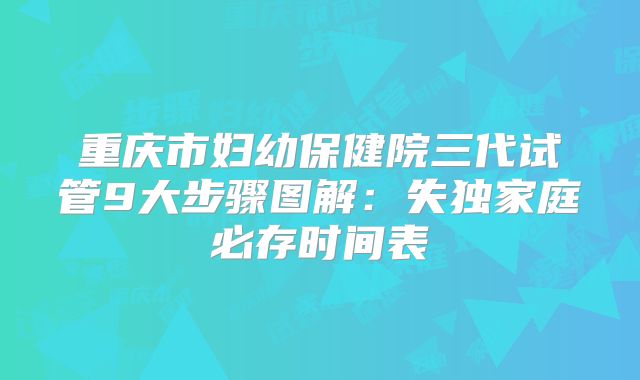 重庆市妇幼保健院三代试管9大步骤图解：失独家庭必存时间表