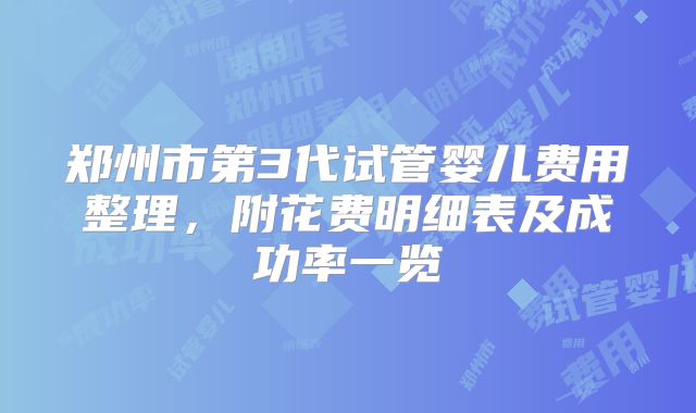 郑州市第3代试管婴儿费用整理，附花费明细表及成功率一览