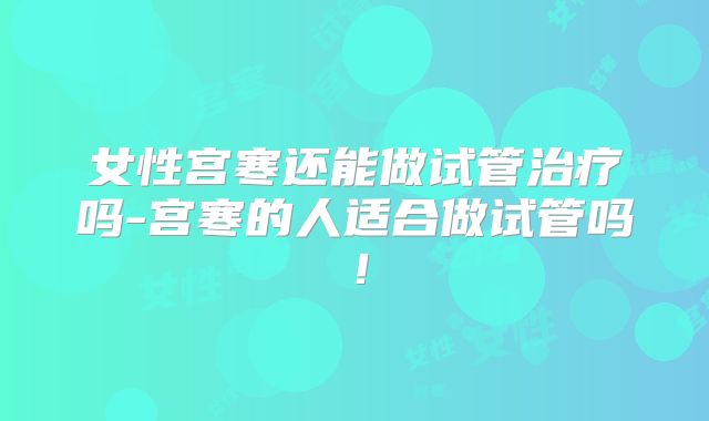 女性宫寒还能做试管治疗吗-宫寒的人适合做试管吗!