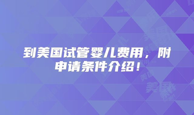 到美国试管婴儿费用,附申请条件介绍!