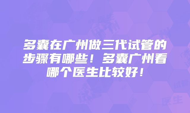 多囊在广州做三代试管的步骤有哪些！多囊广州看哪个医生比较好！