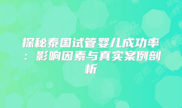 探秘泰国试管婴儿成功率：影响因素与真实案例剖析