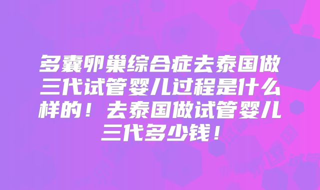 多囊卵巢综合症去泰国做三代试管婴儿过程是什么样的！去泰国做试管婴儿三代多少钱！