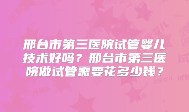 邢台市第三医院试管婴儿技术好吗？邢台市第三医院做试管需要花多少钱？