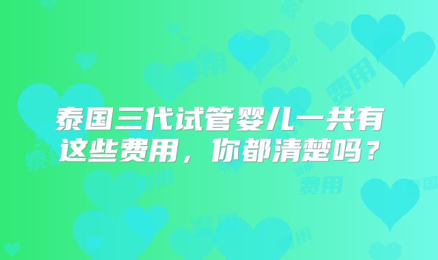 泰国三代试管婴儿一共有这些费用,你都清楚吗?